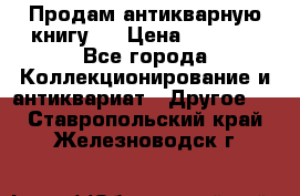 Продам антикварную книгу.  › Цена ­ 5 000 - Все города Коллекционирование и антиквариат » Другое   . Ставропольский край,Железноводск г.